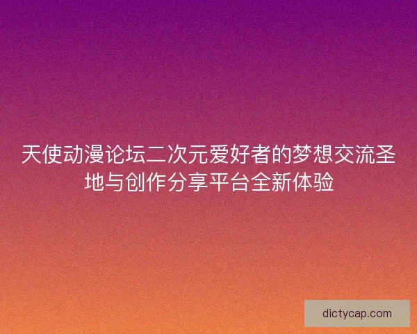 天使动漫论坛二次元爱好者的梦想交流圣地与创作分享平台全新体验