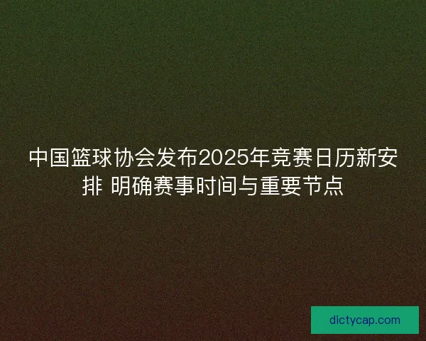中国篮球协会发布2025年竞赛日历新安排 明确赛事时间与重要节点