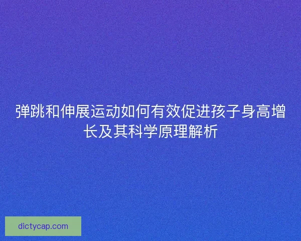 弹跳和伸展运动如何有效促进孩子身高增长及其科学原理解析