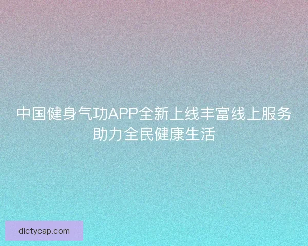 中国健身气功APP全新上线丰富线上服务助力全民健康生活