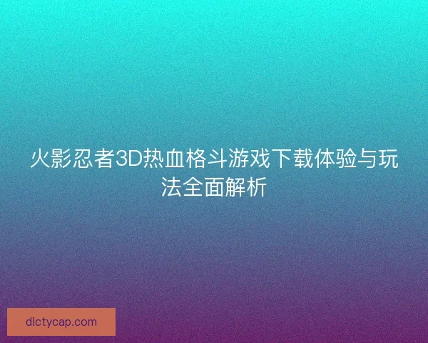 火影忍者3D热血格斗游戏下载体验与玩法全面解析