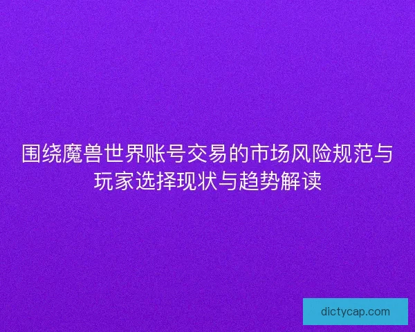 围绕魔兽世界账号交易的市场风险规范与玩家选择现状与趋势解读