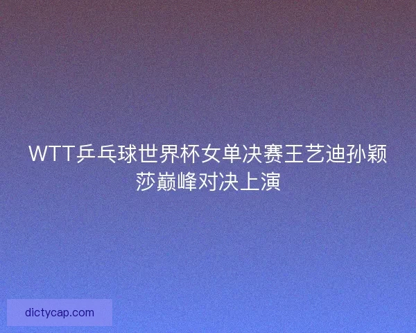 WTT乒乓球世界杯女单决赛王艺迪孙颖莎巅峰对决上演