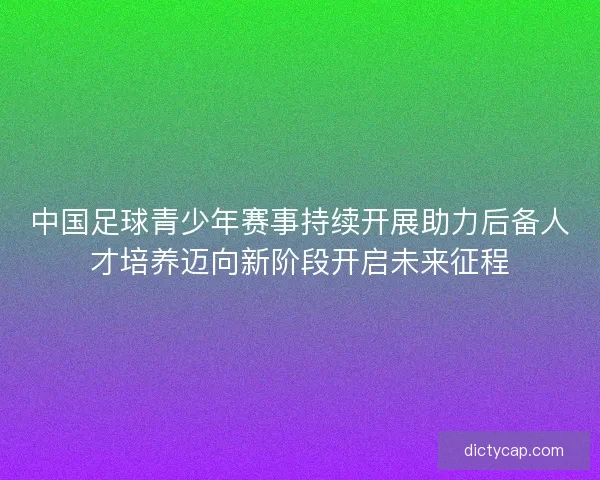 中国足球青少年赛事持续开展助力后备人才培养迈向新阶段开启未来征程
